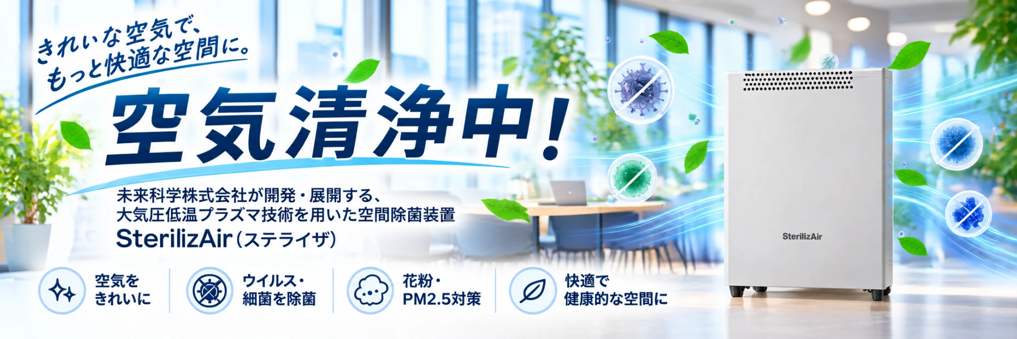 空気清浄中。未来科学株式会社が開発・展開する、大気圧低温プラズマ技術を用いた空間除菌装置 SterilizAir（ステライザ）。空気をきれいに、ウイルス・細菌を除菌、花粉・PM2.5対策、快適で健康的な空間に